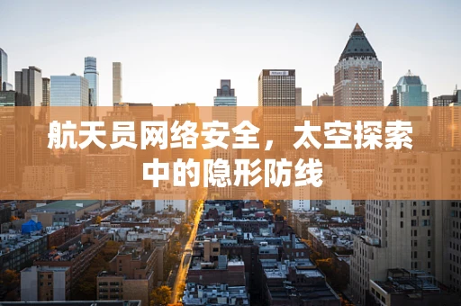航天员网络安全，太空探索中的隐形防线
