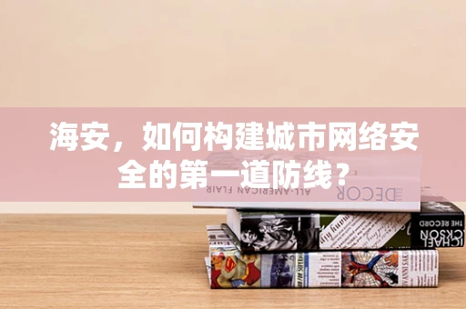 海安，如何构建城市网络安全的第一道防线？