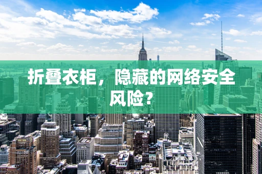 折叠衣柜，隐藏的网络安全风险？
