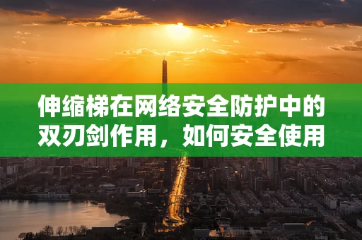 伸缩梯在网络安全防护中的双刃剑作用，如何安全使用？