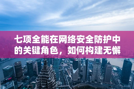 七项全能在网络安全防护中的关键角色，如何构建无懈可击的防御体系？