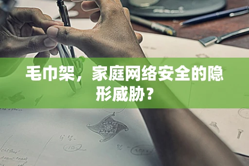 毛巾架，家庭网络安全的隐形威胁？