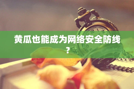 黄瓜也能成为网络安全防线？