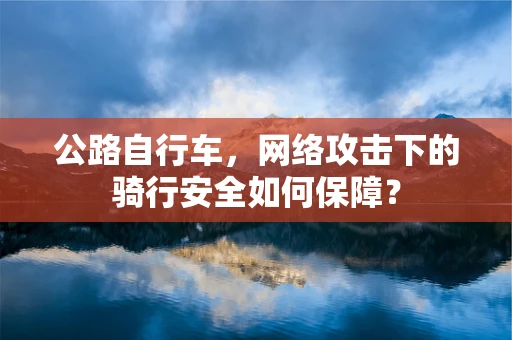 公路自行车，网络攻击下的骑行安全如何保障？