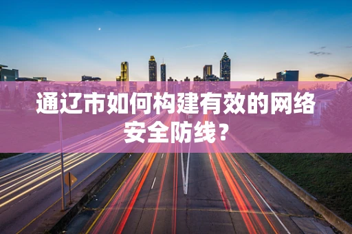 通辽市如何构建有效的网络安全防线？