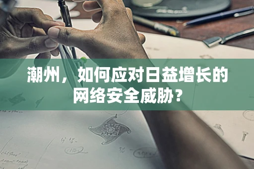 潮州，如何应对日益增长的网络安全威胁？