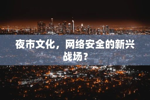 夜市文化，网络安全的新兴战场？