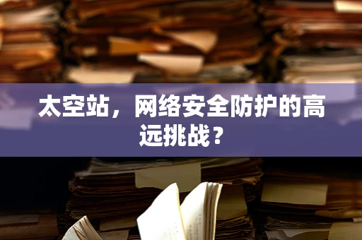 太空站，网络安全防护的高远挑战？