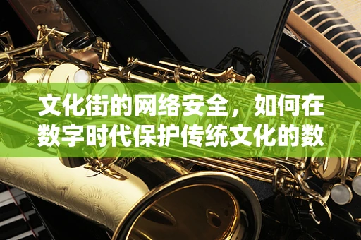 文化街的网络安全，如何在数字时代保护传统文化的数字遗产？