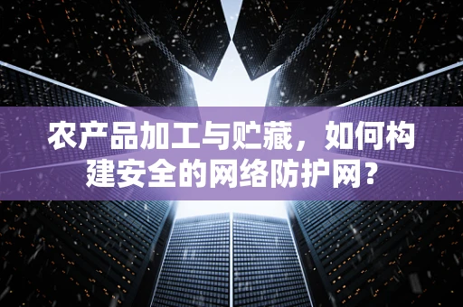 农产品加工与贮藏，如何构建安全的网络防护网？