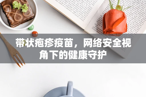 带状疱疹疫苗，网络安全视角下的健康守护