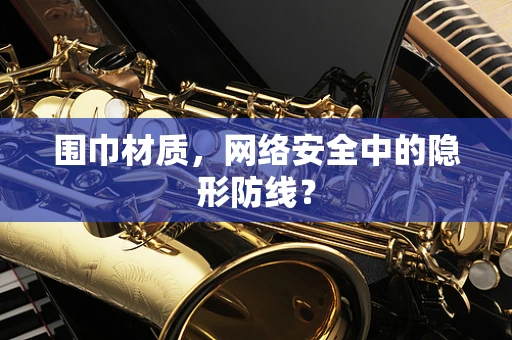 围巾材质，网络安全中的隐形防线？