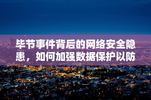 毕节事件背后的网络安全隐患，如何加强数据保护以防止类似悲剧重演？