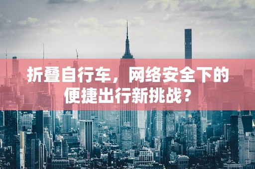 折叠自行车，网络安全下的便捷出行新挑战？
