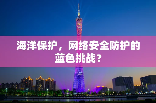 海洋保护，网络安全防护的蓝色挑战？