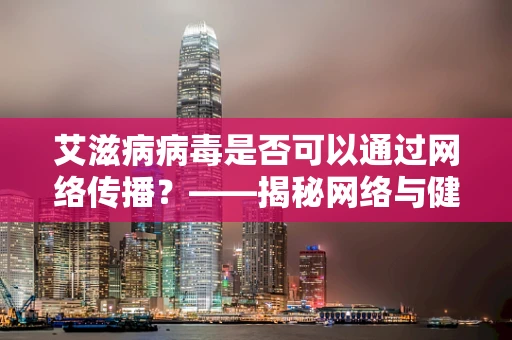 艾滋病病毒是否可以通过网络传播？——揭秘网络与健康的交叉点