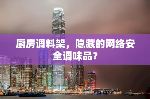 厨房调料架，隐藏的网络安全调味品？