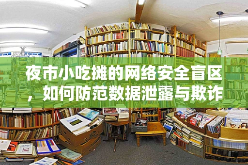 夜市小吃摊的网络安全盲区，如何防范数据泄露与欺诈风险？