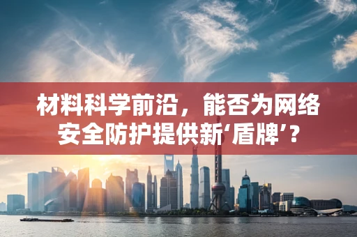 材料科学前沿，能否为网络安全防护提供新‘盾牌’？