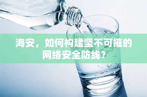 海安，如何构建坚不可摧的网络安全防线？