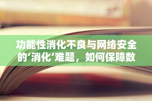 功能性消化不良与网络安全的‘消化’难题，如何保障数据‘胃’健康？