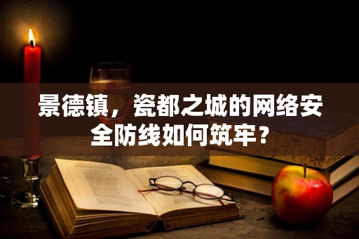 景德镇，瓷都之城的网络安全防线如何筑牢？