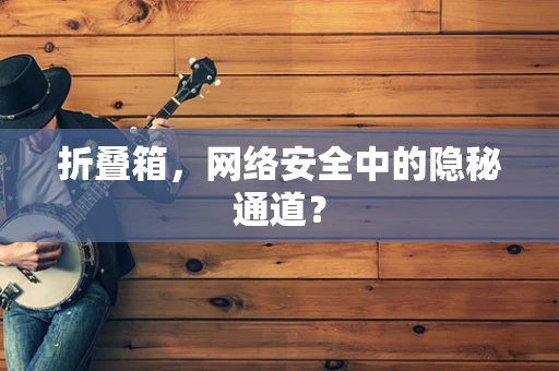 折叠箱，网络安全中的隐秘通道？