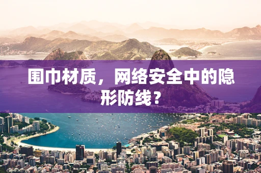 围巾材质，网络安全中的隐形防线？