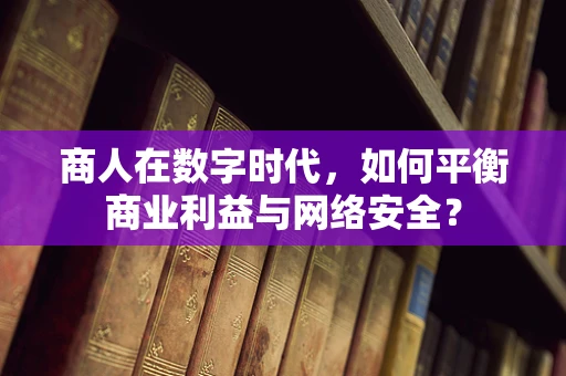 商人在数字时代，如何平衡商业利益与网络安全？