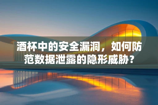 酒杯中的安全漏洞，如何防范数据泄露的隐形威胁？