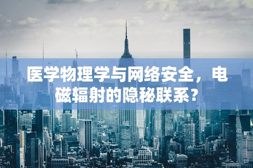 医学物理学与网络安全，电磁辐射的隐秘联系？