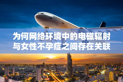 为何网络环境中的电磁辐射与女性不孕症之间存在关联？