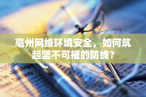 亳州网络环境安全，如何筑起坚不可摧的防线？