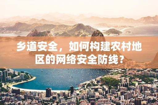 乡道安全，如何构建农村地区的网络安全防线？