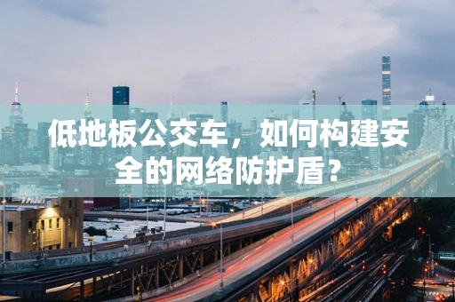 低地板公交车，如何构建安全的网络防护盾？