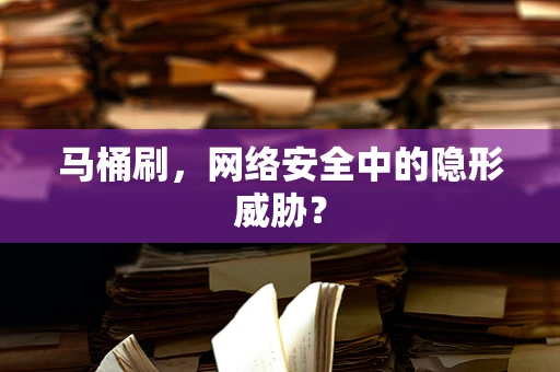 马桶刷，网络安全中的隐形威胁？