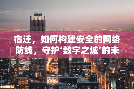 宿迁，如何构建安全的网络防线，守护‘数字之城’的未来？