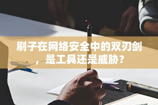 刷子在网络安全中的双刃剑，是工具还是威胁？