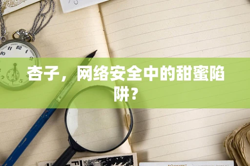 杏子，网络安全中的甜蜜陷阱？