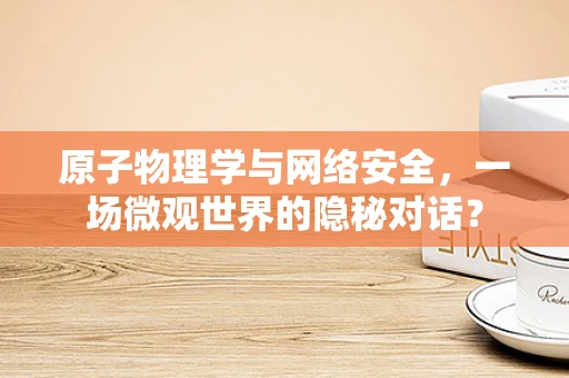原子物理学与网络安全，一场微观世界的隐秘对话？