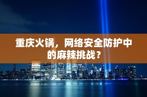 重庆火锅，网络安全防护中的麻辣挑战？