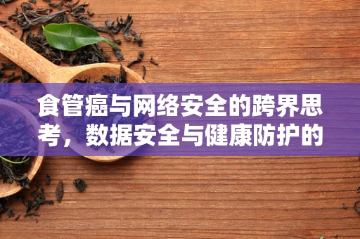 食管癌与网络安全的跨界思考，数据安全与健康防护的双重挑战