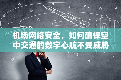 机场网络安全，如何确保空中交通的数字心脏不受威胁？