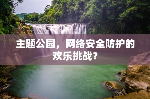 主题公园，网络安全防护的欢乐挑战？