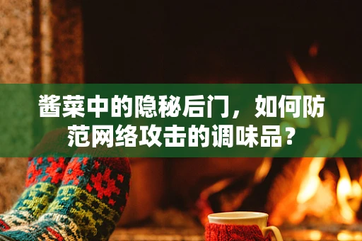 酱菜中的隐秘后门，如何防范网络攻击的调味品？