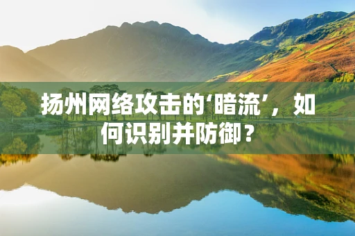 扬州网络攻击的‘暗流’，如何识别并防御？