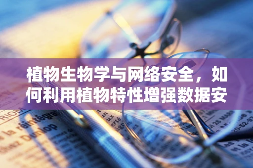 植物生物学与网络安全，如何利用植物特性增强数据安全？