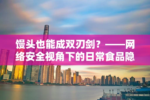 馒头也能成双刃剑？——网络安全视角下的日常食品隐患