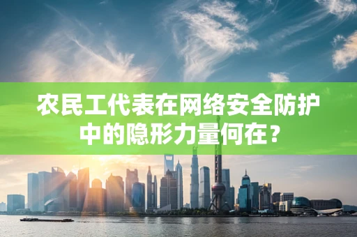 农民工代表在网络安全防护中的隐形力量何在？