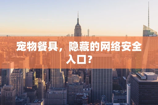 宠物餐具，隐藏的网络安全入口？